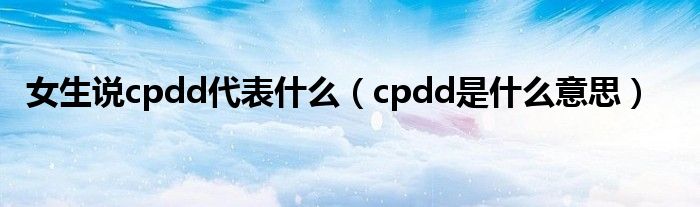 女生说cpdd代表什么（cpdd是什么意思）