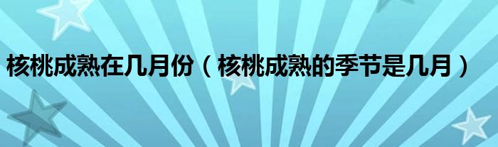 核桃成熟在几月份（核桃成熟的季节是几月）