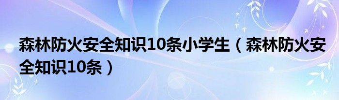 森林防火安全知识10条小学生（森林防火安全知识10条）