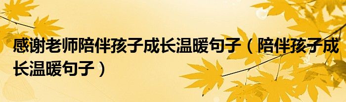 感谢老师陪伴孩子成长温暖句子（陪伴孩子成长温暖句子）