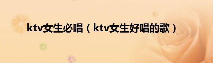 ktv女生必唱（ktv女生好唱的歌）