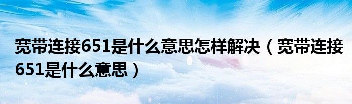 宽带连接651是什么意思怎样解决（宽带连接651是什么意思）