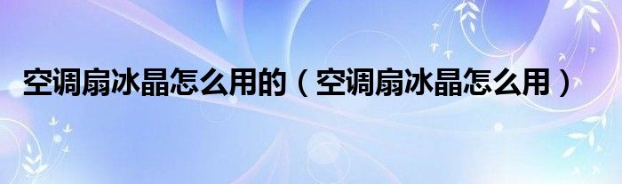 空调扇冰晶怎么用的（空调扇冰晶怎么用）