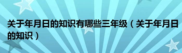 关于年月日的知识有哪些三年级（关于年月日的知识）