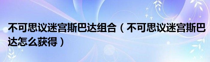 不可思议迷宫斯巴达组合（不可思议迷宫斯巴达怎么获得）