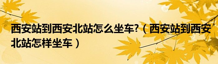 西安站到西安北站怎么坐车?（西安站到西安北站怎样坐车）