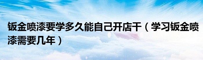 钣金喷漆要学多久能自己开店干（学习钣金喷漆需要几年）