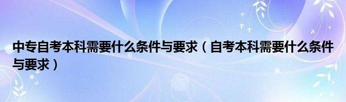 中专自考本科需要什么条件与要求（自考本科需要什么条件与要求）