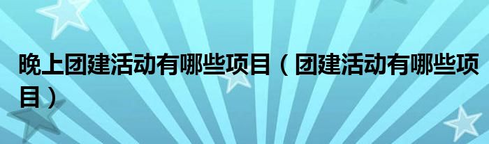 晚上团建活动有哪些项目（团建活动有哪些项目）