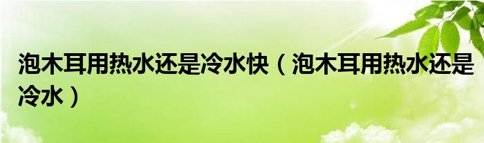 泡木耳用热水还是冷水快（泡木耳用热水还是冷水）