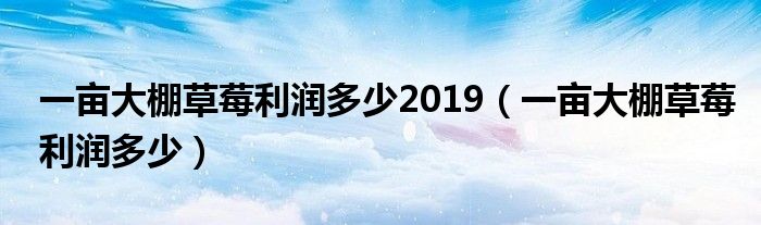 一亩大棚草莓利润多少2019（一亩大棚草莓利润多少）