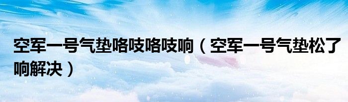 空军一号气垫咯吱咯吱响（空军一号气垫松了响解决）