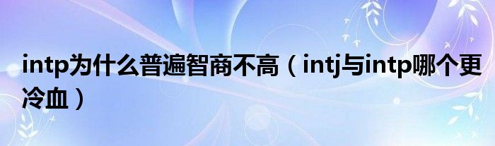 intp为什么普遍智商不高（intj与intp哪个更冷血）