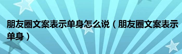 朋友圈文案表示单身怎么说（朋友圈文案表示单身）