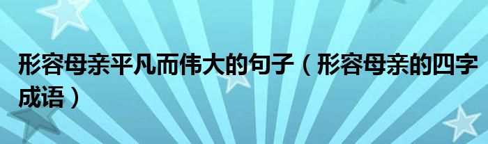 形容母亲平凡而伟大的句子（形容母亲的四字成语）