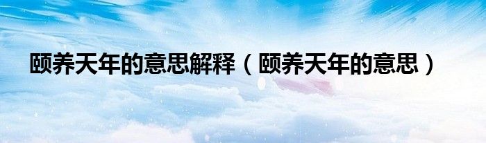 颐养天年的意思解释（颐养天年的意思）