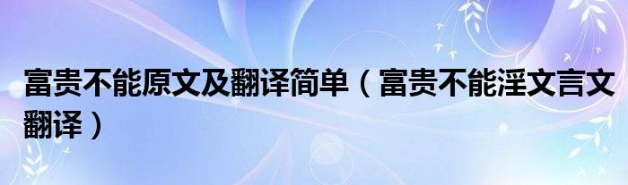 富贵不能原文及翻译简单（富贵不能淫文言文翻译）