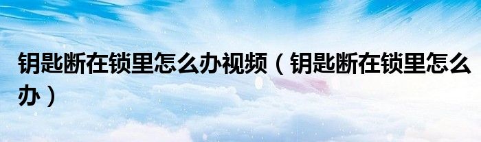 钥匙断在锁里怎么办视频（钥匙断在锁里怎么办）