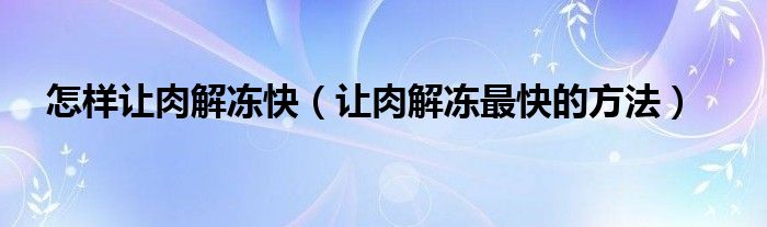 怎样让肉解冻快（让肉解冻最快的方法）