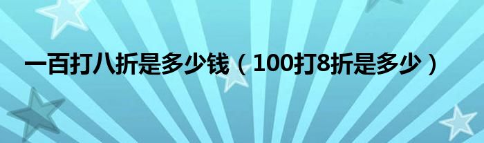 一百打八折是多少钱（100打8折是多少）