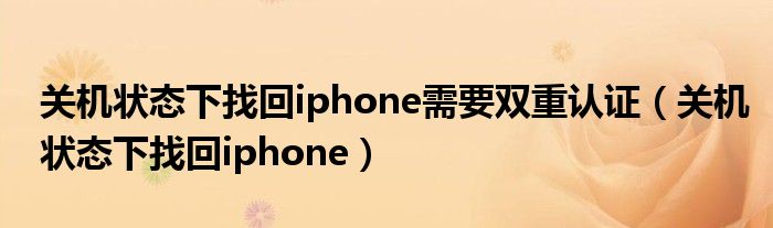 关机状态下找回iphone需要双重认证（关机状态下找回iphone）