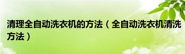 清理全自动洗衣机的方法（全自动洗衣机清洗方法）