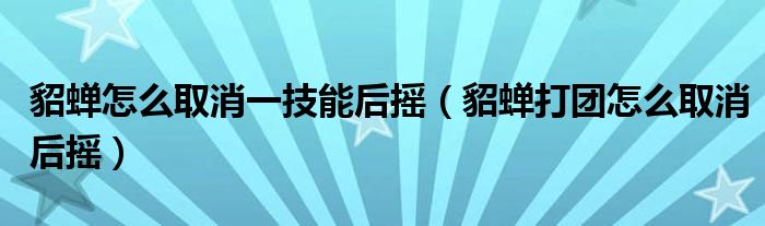 貂蝉怎么取消一技能后摇（貂蝉打团怎么取消后摇）