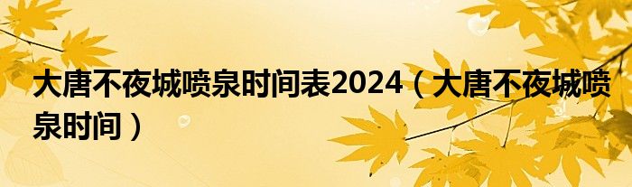 大唐不夜城喷泉时间表2024（大唐不夜城喷泉时间）