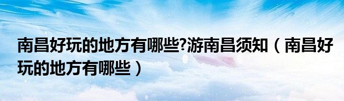 南昌好玩的地方有哪些?游南昌须知（南昌好玩的地方有哪些）