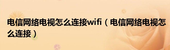 电信网络电视怎么连接wifi（电信网络电视怎么连接）