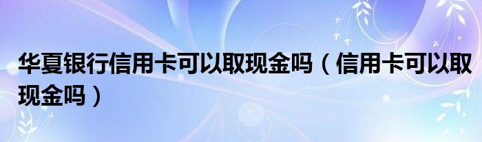 华夏银行信用卡可以取现金吗（信用卡可以取现金吗）