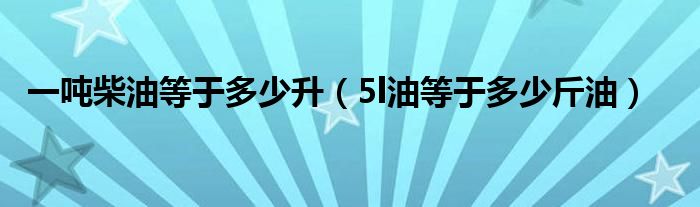 一吨柴油等于多少升（5l油等于多少斤油）