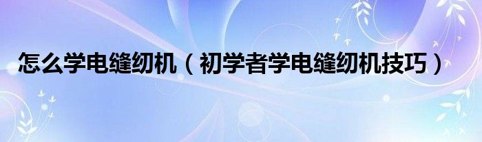 怎么学电缝纫机（初学者学电缝纫机技巧）