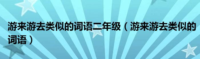 游来游去类似的词语二年级（游来游去类似的词语）