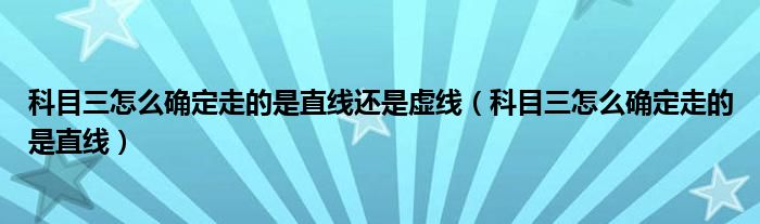 科目三怎么确定走的是直线还是虚线（科目三怎么确定走的是直线）