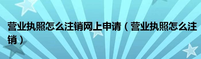 营业执照怎么注销网上申请（营业执照怎么注销）