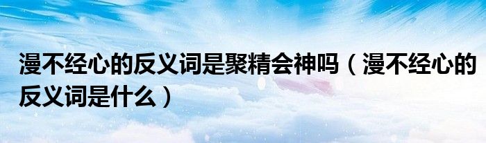 漫不经心的反义词是聚精会神吗（漫不经心的反义词是什么）