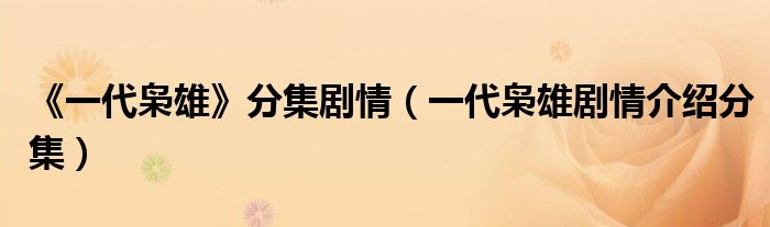 《一代枭雄》分集剧情（一代枭雄剧情介绍分集）