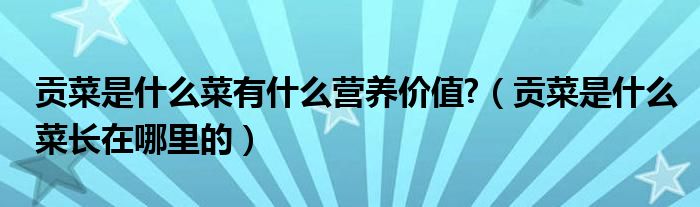 贡菜是什么菜有什么营养价值?（贡菜是什么菜长在哪里的）