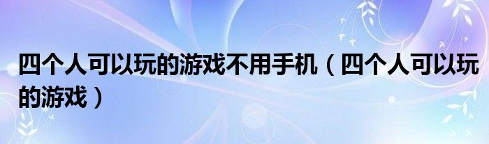 四个人可以玩的游戏不用手机（四个人可以玩的游戏）