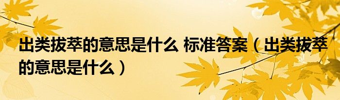 出类拔萃的意思是什么 标准答案（出类拔萃的意思是什么）