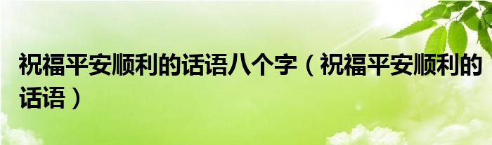 祝福平安顺利的话语八个字（祝福平安顺利的话语）