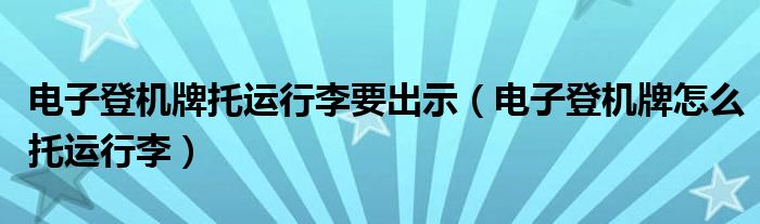 电子登机牌托运行李要出示（电子登机牌怎么托运行李）