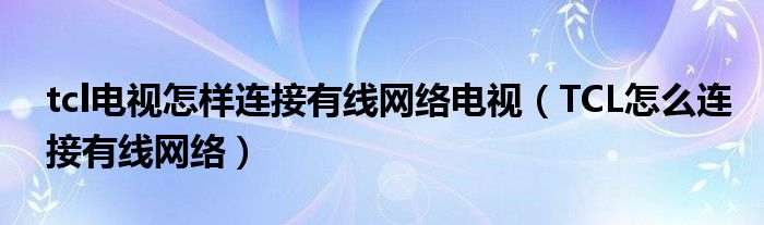 tcl电视怎样连接有线网络电视（TCL怎么连接有线网络）