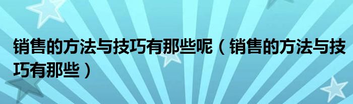 销售的方法与技巧有那些呢（销售的方法与技巧有那些）