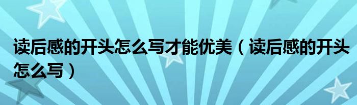 读后感的开头怎么写才能优美（读后感的开头怎么写）