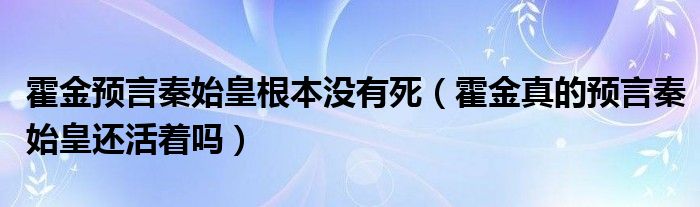 霍金预言秦始皇根本没有死（霍金真的预言秦始皇还活着吗）