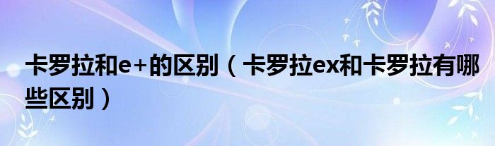 卡罗拉和e+的区别（卡罗拉ex和卡罗拉有哪些区别）