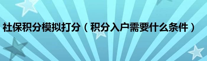 社保积分模拟打分（积分入户需要什么条件）