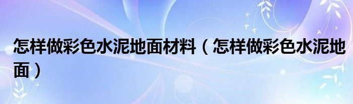 怎样做彩色水泥地面材料（怎样做彩色水泥地面）